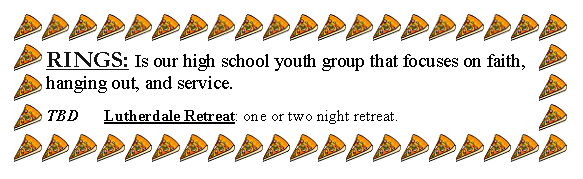 Text Box: RINGS: Is our high school youth group that focuses on faith, hanging out, and service.TBD		Lutherdale Retreat: one or two night retreat. 